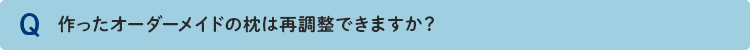 作ったオーダーメイドの枕は再調整できますか？